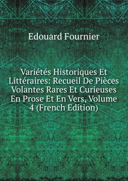 Обложка книги Varietes Historiques Et Litteraires: Recueil De Pieces Volantes Rares Et Curieuses En Prose Et En Vers, Volume 4 (French Edition), Edouard Fournier