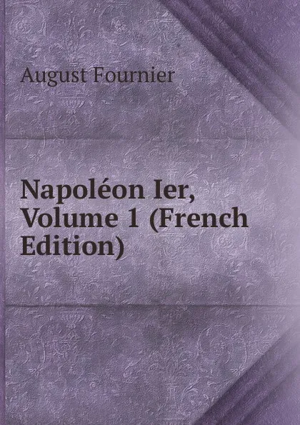 Обложка книги Napoleon Ier, Volume 1 (French Edition), August Fournier