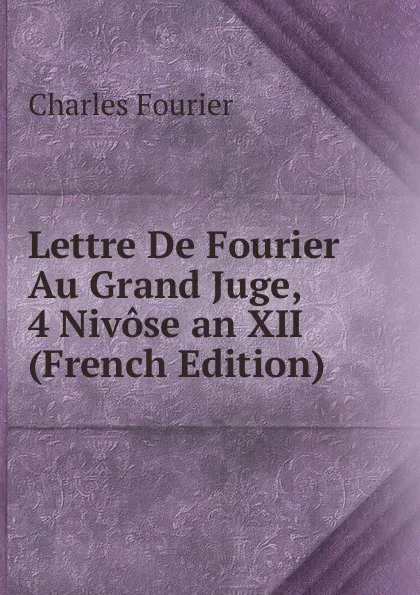 Обложка книги Lettre De Fourier Au Grand Juge, 4 Nivose an XII (French Edition), Fourier Charles