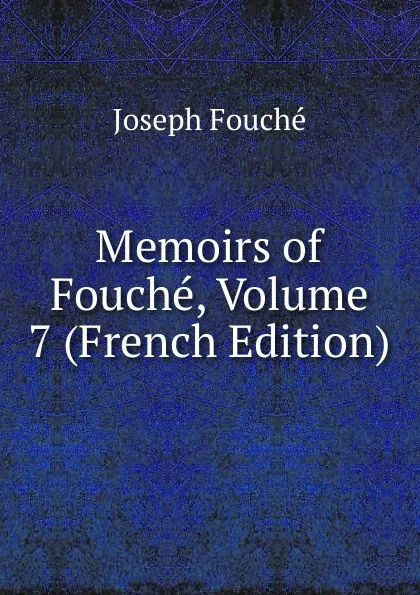 Обложка книги Memoirs of Fouche, Volume 7 (French Edition), Joseph Fouché