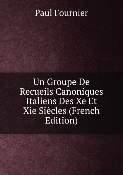 Обложка книги Un Groupe De Recueils Canoniques Italiens Des Xe Et Xie Siecles (French Edition), Paul Fournier