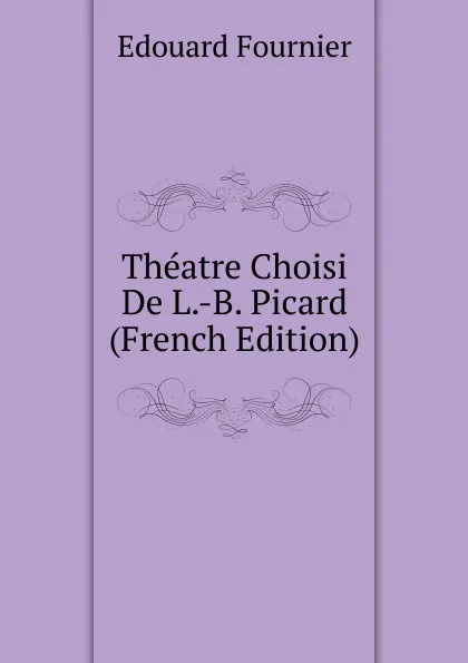 Обложка книги Theatre Choisi De L.-B. Picard (French Edition), Edouard Fournier