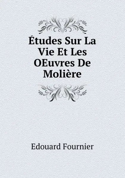 Обложка книги Etudes Sur La Vie Et Les OEuvres De Moliere, Edouard Fournier