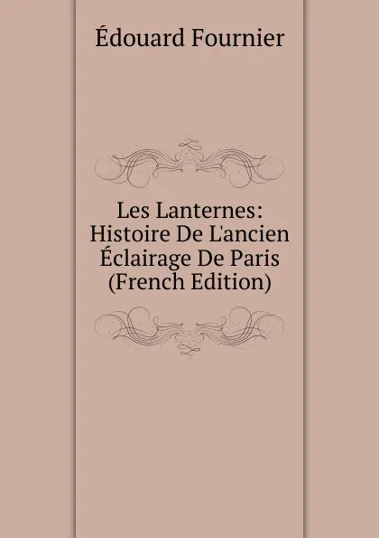 Обложка книги Les Lanternes: Histoire De L.ancien Eclairage De Paris (French Edition), Edouard Fournier