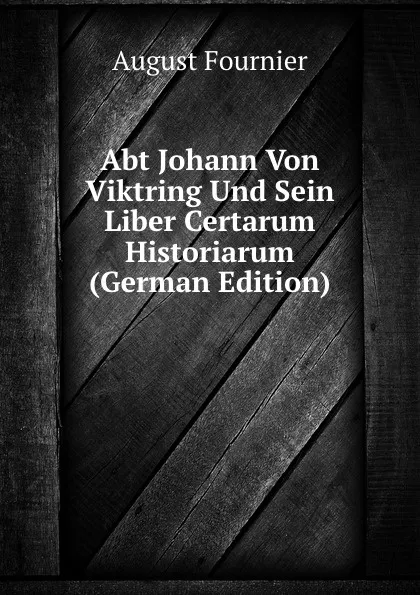 Обложка книги Abt Johann Von Viktring Und Sein Liber Certarum Historiarum (German Edition), August Fournier