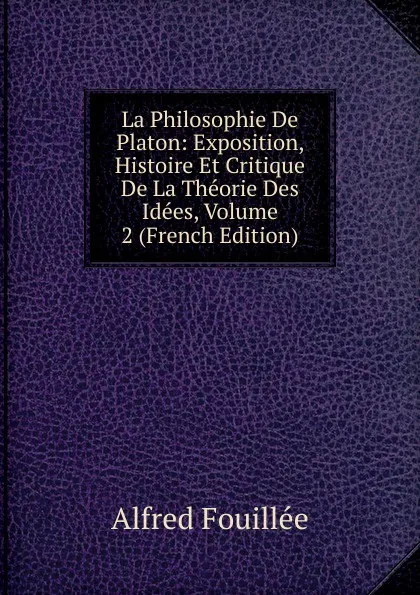 Обложка книги La Philosophie De Platon: Exposition, Histoire Et Critique De La Theorie Des Idees, Volume 2 (French Edition), Fouillée Alfred