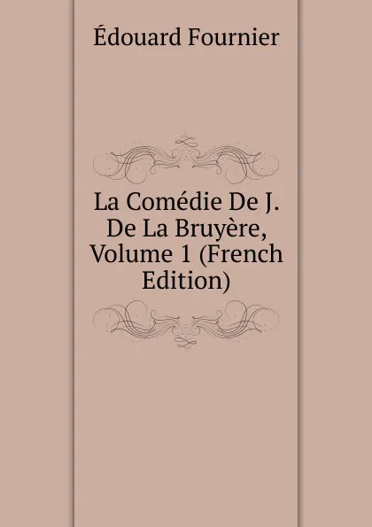 Обложка книги La Comedie De J. De La Bruyere, Volume 1 (French Edition), Edouard Fournier