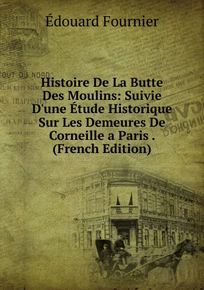 Обложка книги Histoire De La Butte Des Moulins: Suivie D.une Etude Historique Sur Les Demeures De Corneille a Paris . (French Edition), Edouard Fournier