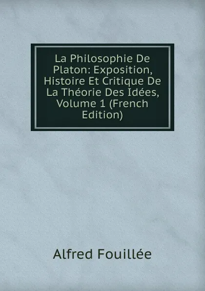 Обложка книги La Philosophie De Platon: Exposition, Histoire Et Critique De La Theorie Des Idees, Volume 1 (French Edition), Fouillée Alfred
