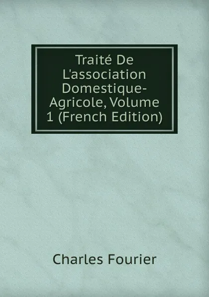 Обложка книги Traite De L.association Domestique-Agricole, Volume 1 (French Edition), Fourier Charles