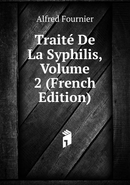 Обложка книги Traite De La Syphilis, Volume 2 (French Edition), Alfred Fournier