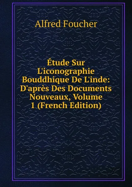 Обложка книги Etude Sur L.iconographie Bouddhique De L.inde: D.apres Des Documents Nouveaux, Volume 1 (French Edition), Alfred Foucher