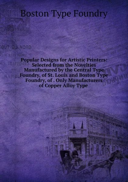 Обложка книги Popular Designs for Artistic Printers: Selected from the Novelties Manufactured by the Central Type Foundry, of St. Louis and Boston Type Foundry, of . Only Manufacturers of Copper Alloy Type ., Boston Type Foundry