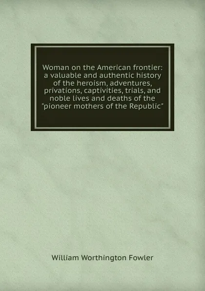 Обложка книги Woman on the American frontier: a valuable and authentic history of the heroism, adventures, privations, captivities, trials, and noble lives and deaths of the 