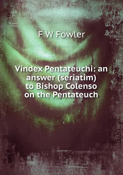 Обложка книги Vindex Pentateuchi: an answer (seriatim) to Bishop Colenso on the Pentateuch, F W Fowler