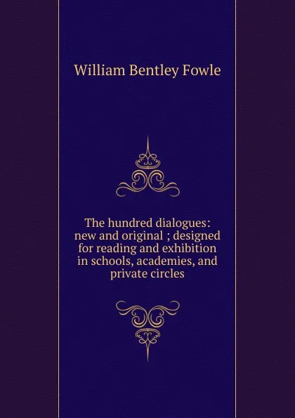 Обложка книги The hundred dialogues: new and original ; designed for reading and exhibition in schools, academies, and private circles, William Bentley Fowle