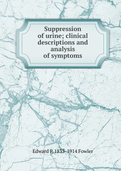 Обложка книги Suppression of urine; clinical descriptions and analysis of symptoms, Edward P. 1833-1914 Fowler