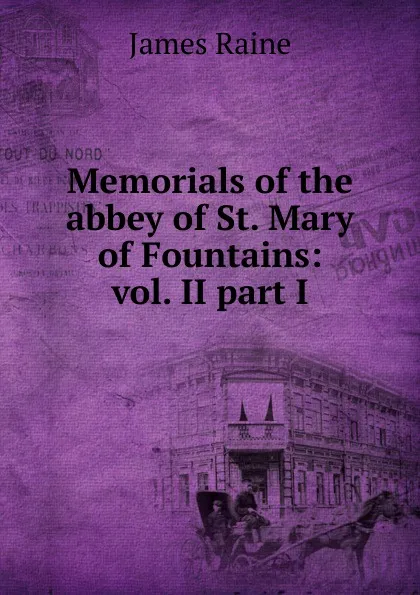 Обложка книги Memorials of the abbey of St. Mary of Fountains: vol. II part I, James Raine