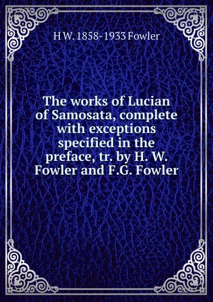 Обложка книги The works of Lucian of Samosata, complete with exceptions specified in the preface, tr. by H. W. Fowler and F.G. Fowler, H W. 1858-1933 Fowler