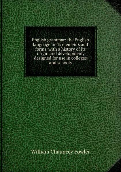 Обложка книги English grammar; the English language in its elements and forms, with a history of its origin and development, designed for use in colleges and schools, William Chauncey Fowler