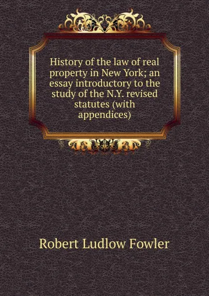 Обложка книги History of the law of real property in New York; an essay introductory to the study of the N.Y. revised statutes (with appendices), Robert Ludlow Fowler