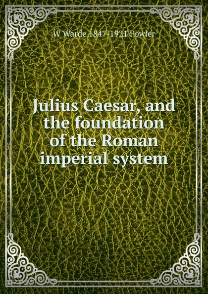 Обложка книги Julius Caesar, and the foundation of the Roman imperial system, W Warde 1847-1921 Fowler