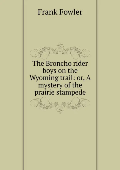 Обложка книги The Broncho rider boys on the Wyoming trail: or, A mystery of the prairie stampede, Frank Fowler