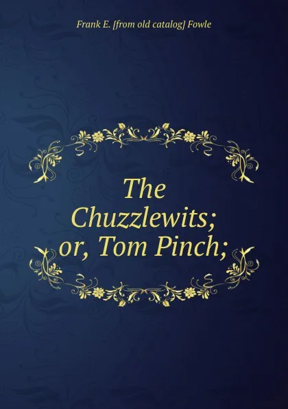 Обложка книги The Chuzzlewits; or, Tom Pinch;, Frank E. [from old catalog] Fowle