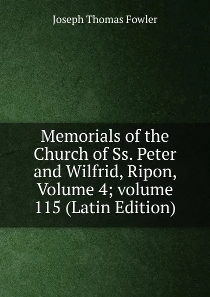 Обложка книги Memorials of the Church of Ss. Peter and Wilfrid, Ripon, Volume 4;.volume 115 (Latin Edition), Joseph Thomas Fowler