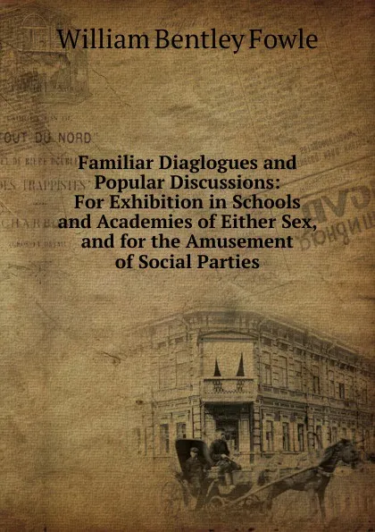 Обложка книги Familiar Diaglogues and Popular Discussions: For Exhibition in Schools and Academies of Either Sex, and for the Amusement of Social Parties, William Bentley Fowle