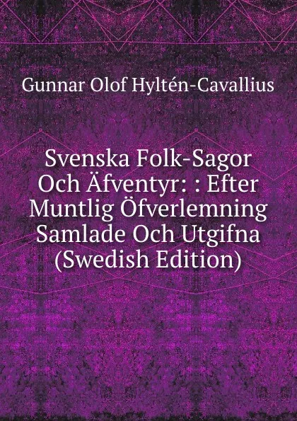 Обложка книги Svenska Folk-Sagor Och Afventyr: : Efter Muntlig Ofverlemning Samlade Och Utgifna (Swedish Edition), Gunnar Olof Hyltén-Cavallius