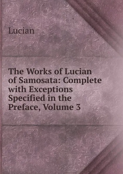 Обложка книги The Works of Lucian of Samosata: Complete with Exceptions Specified in the Preface, Volume 3, Lucian