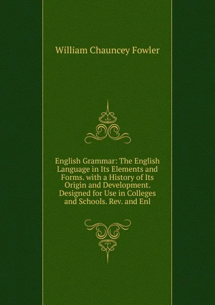 Обложка книги English Grammar: The English Language in Its Elements and Forms. with a History of Its Origin and Development. Designed for Use in Colleges and Schools. Rev. and Enl, William Chauncey Fowler