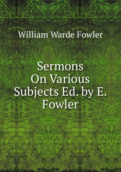 Обложка книги Sermons On Various Subjects Ed. by E. Fowler., Fowler W. Warde