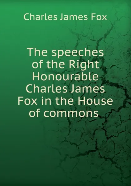 Обложка книги The speeches of the Right Honourable Charles James Fox in the House of commons ., Fox Charles James