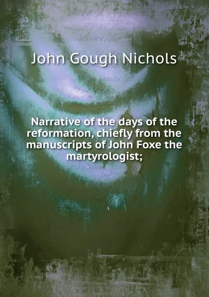 Обложка книги Narrative of the days of the reformation, chiefly from the manuscripts of John Foxe the martyrologist;, John Gough Nichols