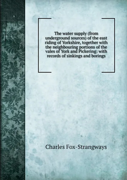 Обложка книги The water supply (from underground sources) of the east riding of Yorkshire, together with the neighbouring portions of the vales of York and Pickering: with records of sinkings and borings, Charles Fox-Strangways