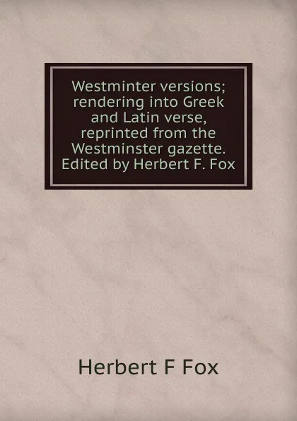 Обложка книги Westminter versions; rendering into Greek and Latin verse, reprinted from the Westminster gazette. Edited by Herbert F. Fox, Herbert F Fox