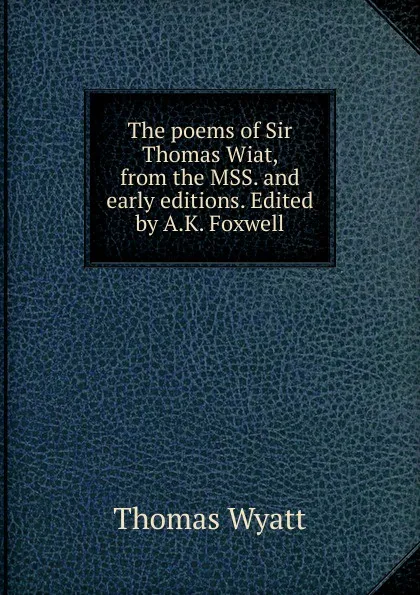 Обложка книги The poems of Sir Thomas Wiat, from the MSS. and early editions. Edited by A.K. Foxwell, Thomas Wyatt