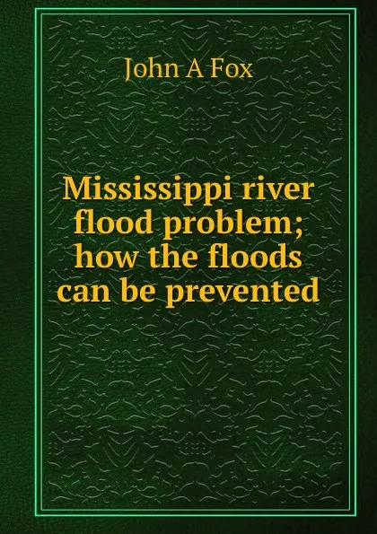 Обложка книги Mississippi river flood problem; how the floods can be prevented, John A Fox