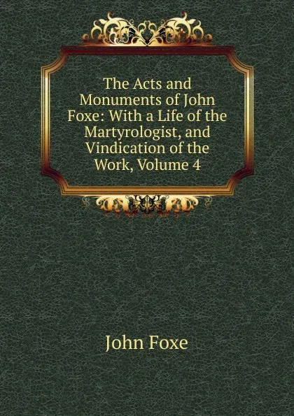 Обложка книги The Acts and Monuments of John Foxe: With a Life of the Martyrologist, and Vindication of the Work, Volume 4, John Foxe