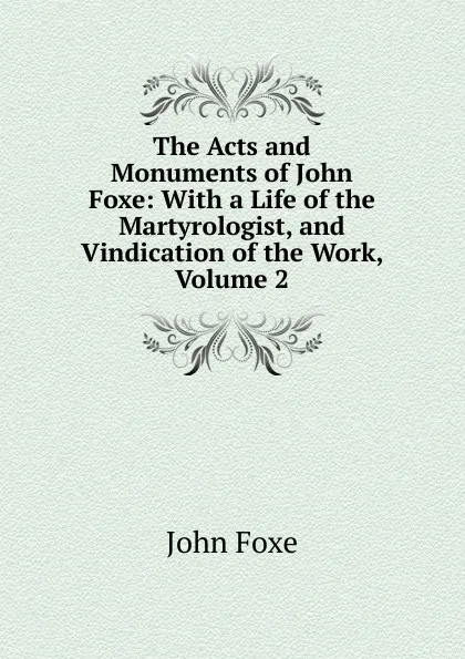 Обложка книги The Acts and Monuments of John Foxe: With a Life of the Martyrologist, and Vindication of the Work, Volume 2, John Foxe