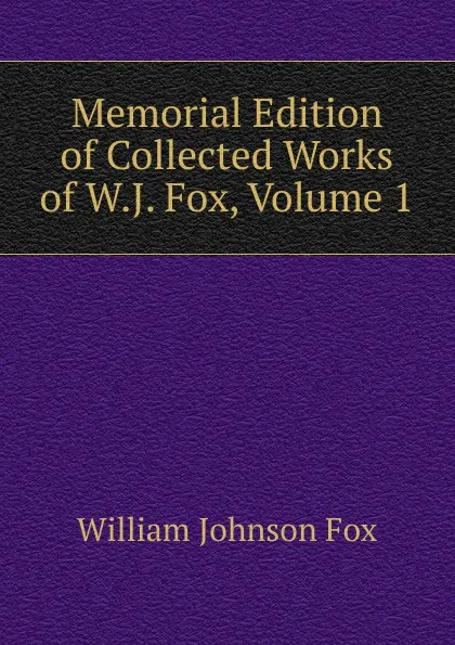 Обложка книги Memorial Edition of Collected Works of W.J. Fox, Volume 1, William Johnson Fox