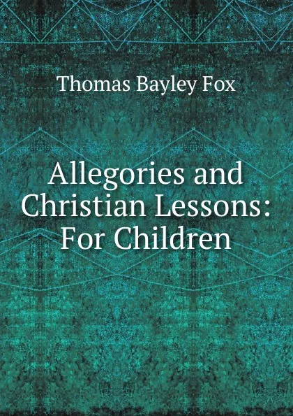 Обложка книги Allegories and Christian Lessons: For Children, Thomas Bayley Fox