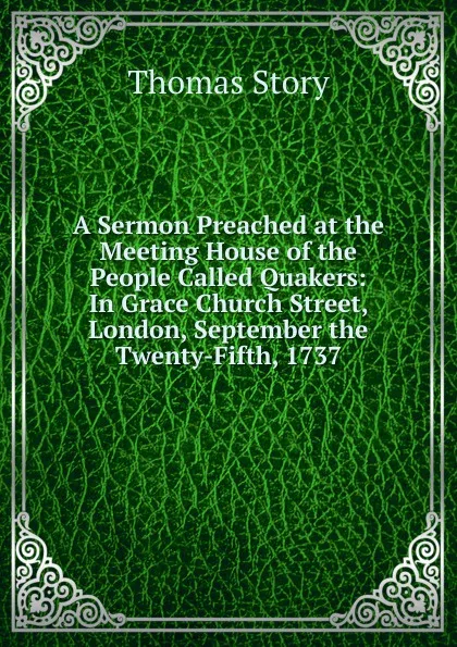 Обложка книги A Sermon Preached at the Meeting House of the People Called Quakers: In Grace Church Street, London, September the Twenty-Fifth, 1737, Thomas Story