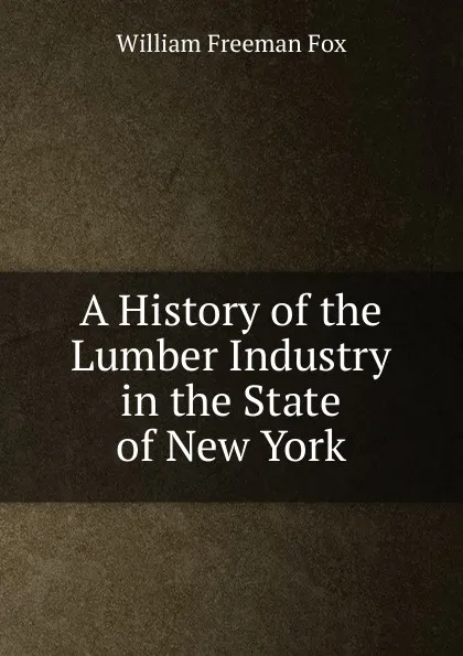 Обложка книги A History of the Lumber Industry in the State of New York, William Freeman Fox