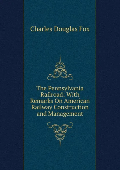 Обложка книги The Pennsylvania Railroad: With Remarks On American Railway Construction and Management, Charles Douglas Fox