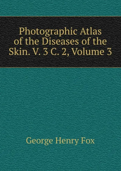 Обложка книги Photographic Atlas of the Diseases of the Skin. V. 3 C. 2, Volume 3, George Henry Fox