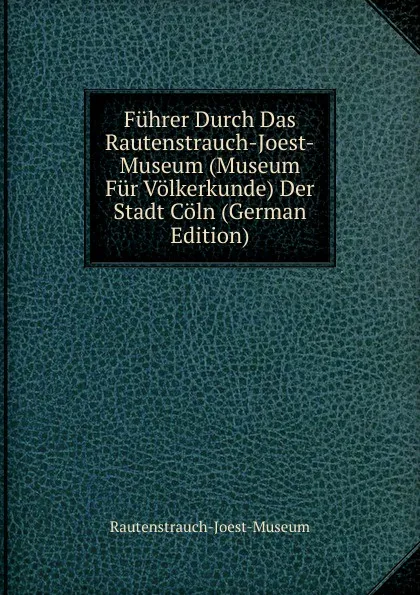 Обложка книги Fuhrer Durch Das Rautenstrauch-Joest-Museum (Museum Fur Volkerkunde) Der Stadt Coln (German Edition), Rautenstrauch-Joest-Museum