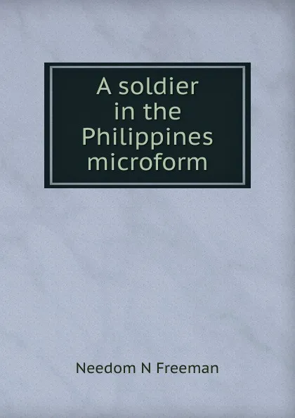 Обложка книги A soldier in the Philippines microform, Needom N Freeman